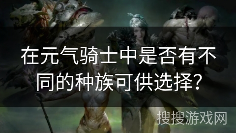 在元气骑士中是否有不同的种族可供选择? 在元气骑士中是否有不同的种族可供选择?