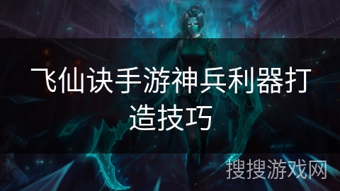 飞仙诀手游神兵利器打造技巧 飞仙诀手游神兵利器打造技巧