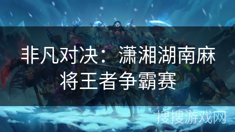 非凡对决:潇湘湖南麻将王者争霸赛 非凡对决:潇湘湖南麻将王者争霸赛