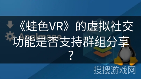 《蛙色VR》的虚拟社交功能是否支持群组分享？