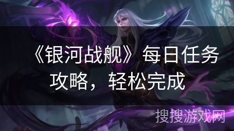 《银河战舰》每日任务攻略，轻松完成