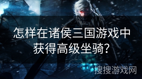 怎样在诸侯三国游戏中获得高级坐骑？