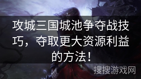 攻城三国城池争夺战技巧，夺取更大资源利益的方法！