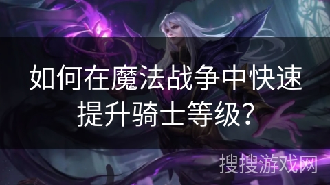 如何在魔法战争中快速提升骑士等级？