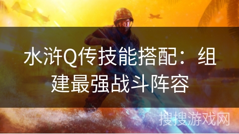 水浒Q传技能搭配：组建最强战斗阵容