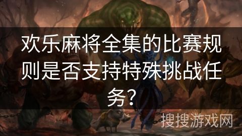 欢乐麻将全集的比赛规则是否支持特殊挑战任务？