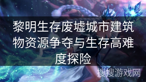 黎明生存废墟城市建筑物资源争夺与生存高难度探险