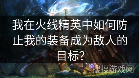 我在火线精英中如何防止我的装备成为敌人的目标？