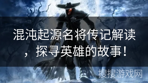混沌起源名将传记解读，探寻英雄的故事！