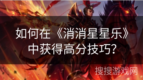 如何在《消消星星乐》中获得高分技巧？