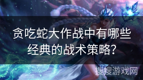 贪吃蛇大作战中有哪些经典的战术策略？