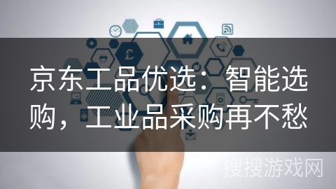 京东工品优选：智能选购，工业品采购再不愁