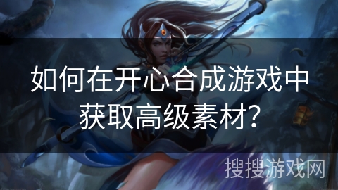 如何在开心合成游戏中获取高级素材？