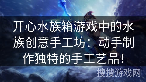 开心水族箱游戏中的水族创意手工坊：动手制作独特的手工艺品！