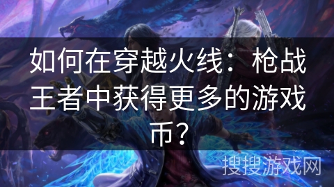 如何在穿越火线：枪战王者中获得更多的游戏币？