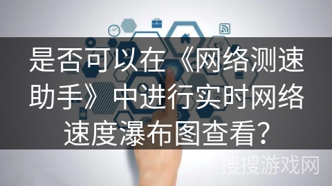 是否可以在《网络测速助手》中进行实时网络速度瀑布图查看？