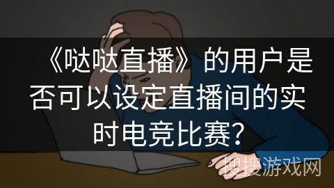 《哒哒直播》的用户是否可以设定直播间的实时电竞比赛？