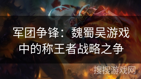 军团争锋：魏蜀吴游戏中的称王者战略之争