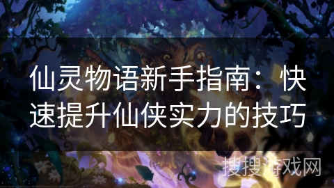 仙灵物语新手指南：快速提升仙侠实力的技巧