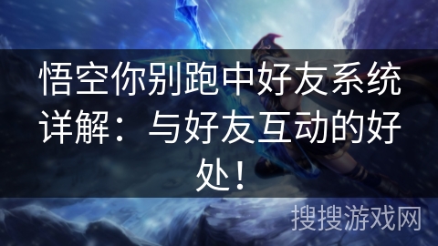 悟空你别跑中好友系统详解：与好友互动的好处！