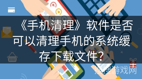 《手机清理》软件是否可以清理手机的系统缓存下载文件？