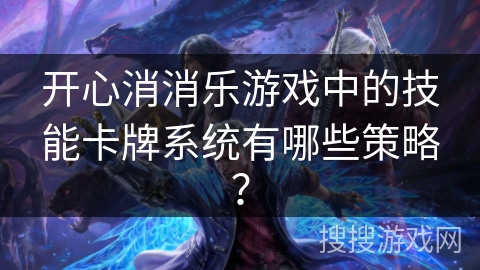 开心消消乐游戏中的技能卡牌系统有哪些策略？