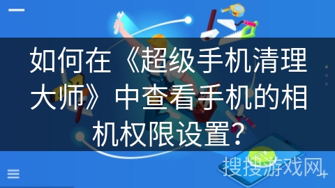 如何在《超级手机清理大师》中查看手机的相机权限设置？