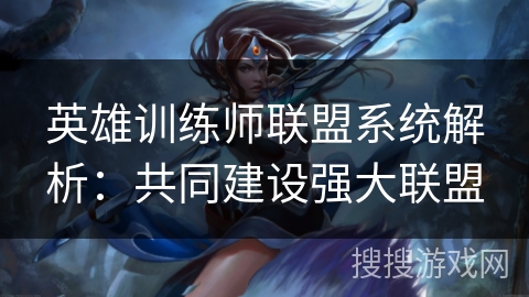 英雄训练师联盟系统解析：共同建设强大联盟