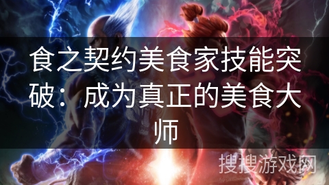 食之契约美食家技能突破：成为真正的美食大师