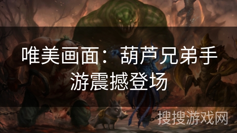 唯美画面：葫芦兄弟手游震撼登场