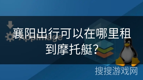 襄阳出行可以在哪里租到摩托艇？