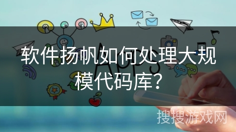 软件扬帆如何处理大规模代码库？