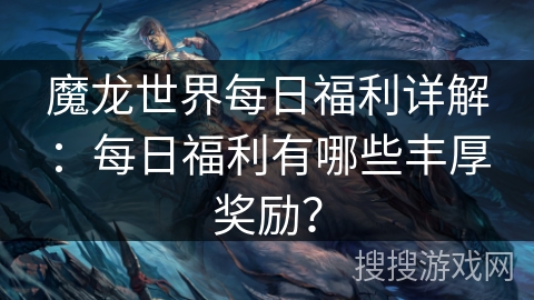 魔龙世界每日福利详解:每日福利有哪些丰厚奖励? 魔龙世界每日福利详解:每日福利有哪些丰厚奖励?