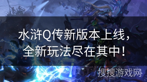水浒Q传新版本上线,全新玩法尽在其中! 水浒Q传新版本上线,全新玩法尽在其中!