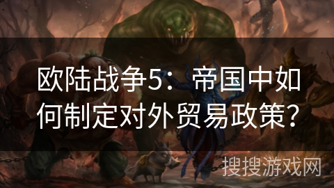 欧陆战争5：帝国中如何制定对外贸易政策？