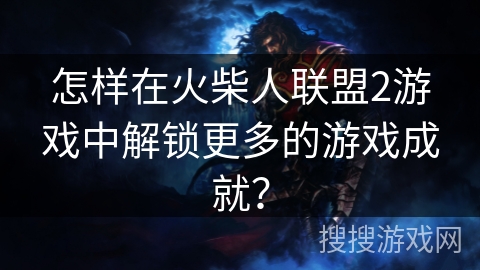 怎样在火柴人联盟2游戏中解锁更多的游戏成就? 怎样在火柴人联盟2游戏中解锁更多的游戏成就?