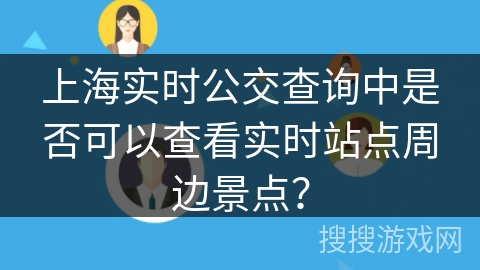 上海实时公交查询中是否可以查看实时站点周边景点? 上海实时公交查询中是否可以查看实时站点周边景点?