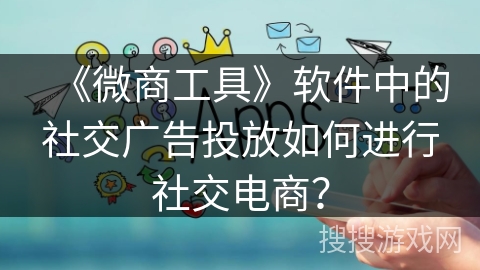 《微商工具》软件中的社交广告投放如何进行社交电商？