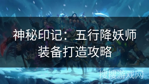 神秘印记:五行降妖师装备打造攻略 神秘印记:五行降妖师装备打造攻略