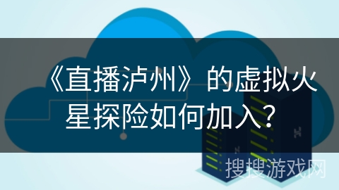 《直播泸州》的虚拟火星探险如何加入？