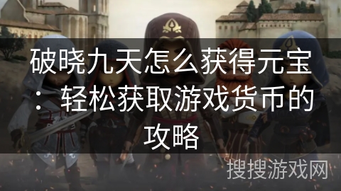 破晓九天怎么获得元宝:轻松获取游戏货币的攻略 破晓九天怎么获得元宝:轻松获取游戏货币的攻略