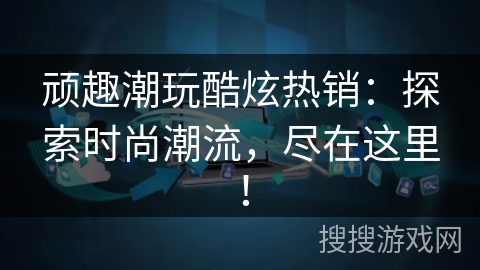 顽趣潮玩酷炫热销：探索时尚潮流，尽在这里！