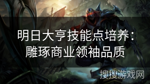 明日大亨技能点培养：雕琢商业领袖品质