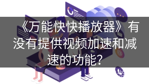 《万能快快播放器》有没有提供视频加速和减速的功能? 《万能快快播放器》有没有提供视频加速和减速的功能?