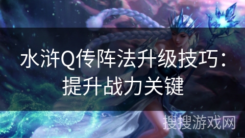 水浒Q传阵法升级技巧：提升战力关键
