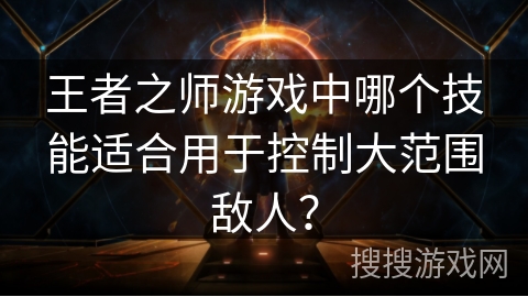 王者之师游戏中哪个技能适合用于控制大范围敌人？