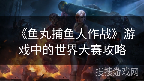 《鱼丸捕鱼大作战》游戏中的世界大赛攻略