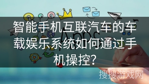 智能手机互联汽车的车载娱乐系统如何通过手机操控？