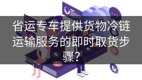 省运专车提供货物冷链运输服务的即时取货步骤？