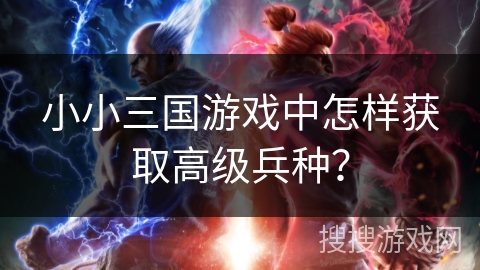 小小三国游戏中怎样获取高级兵种？